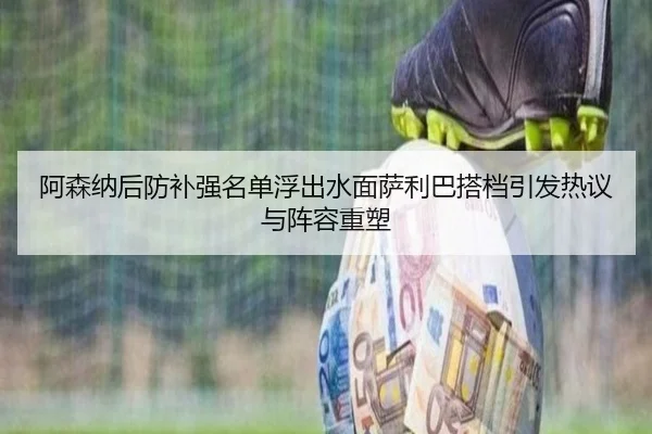 阿森纳后防补强名单浮出水面萨利巴搭档引发热议与阵容重塑