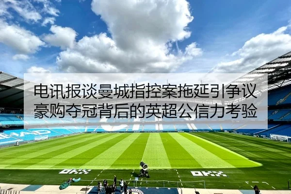 电讯报谈曼城指控案拖延引争议 豪购夺冠背后的英超公信力考验